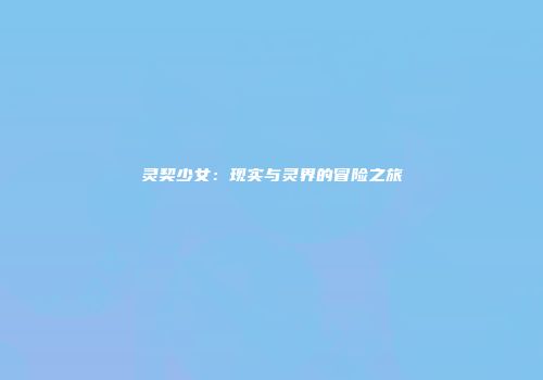 灵契少女：现实与灵界的冒险之旅