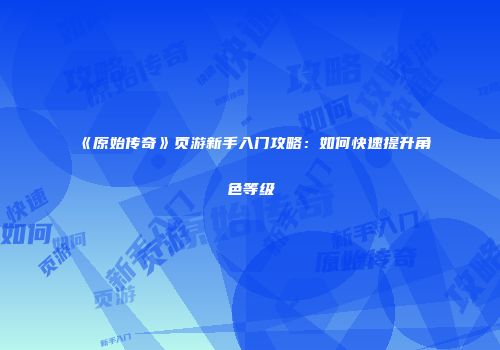 《原始传奇》页游新手入门攻略：如何快速提升角色等级