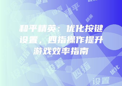 和平精英：优化按键设置，四指操作提升游戏效率指南