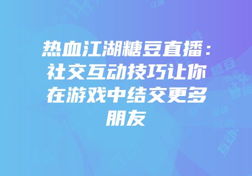 热血江湖糖豆直播：社交互动技巧让你在游戏中结交更多朋友