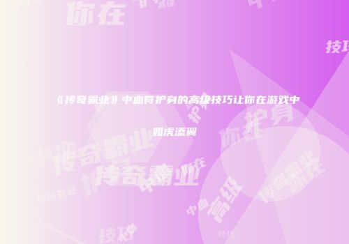 《传奇霸业》中血符护身的高级技巧让你在游戏中如虎添翼