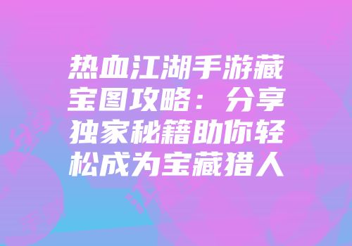 热血江湖手游藏宝图攻略：分享独家秘籍助你轻松成为宝藏猎人
