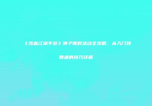 《热血江湖手游》狮子限时活动全攻略：从入门到精通的技巧详解
