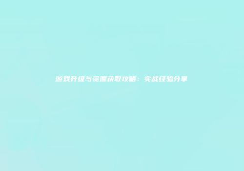 游戏升级与资源获取攻略：实战经验分享