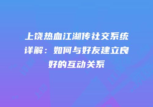 上饶热血江湖传社交系统详解：如何与好友建立良好的互动关系