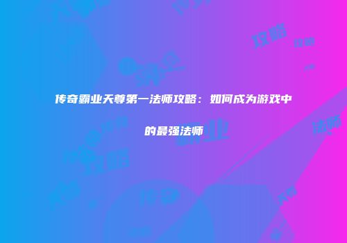 传奇霸业天尊第一法师攻略：如何成为游戏中的最强法师
