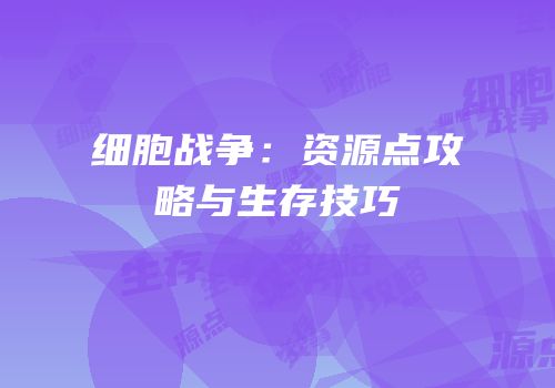细胞战争：资源点攻略与生存技巧