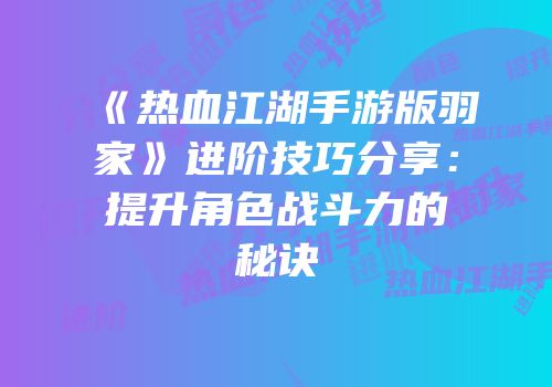 《热血江湖手游版羽家》进阶技巧分享：提升角色战斗力的秘诀