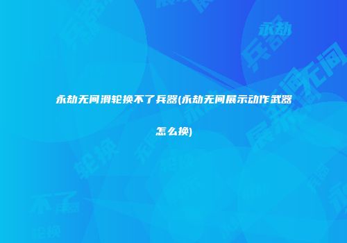 永劫无间滑轮换不了兵器(永劫无间展示动作武器怎么换)