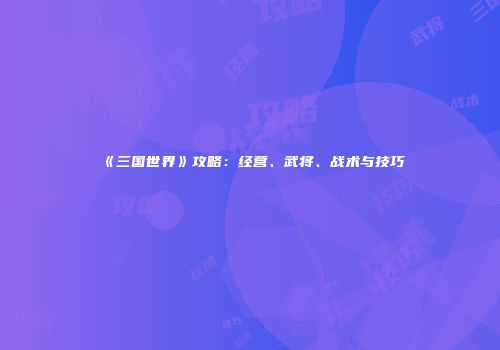 《三国世界》攻略：经营、武将、战术与技巧