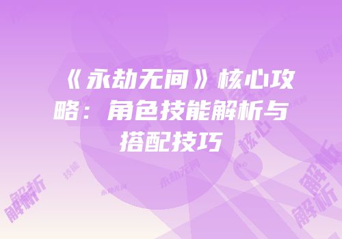 《永劫无间》核心攻略：角色技能解析与搭配技巧