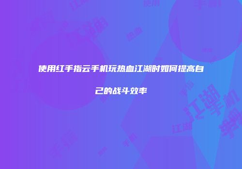 使用红手指云手机玩热血江湖时如何提高自己的战斗效率