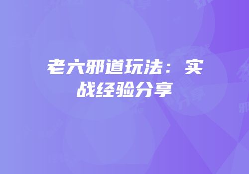 老六邪道玩法：实战经验分享