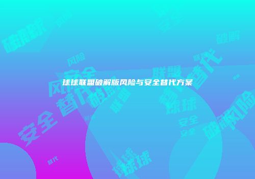 球球联盟破解版风险与安全替代方案