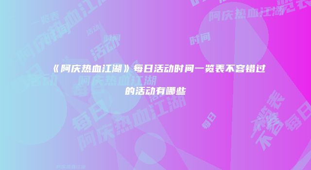 《阿庆热血江湖》每日活动时间一览表不容错过的活动有哪些