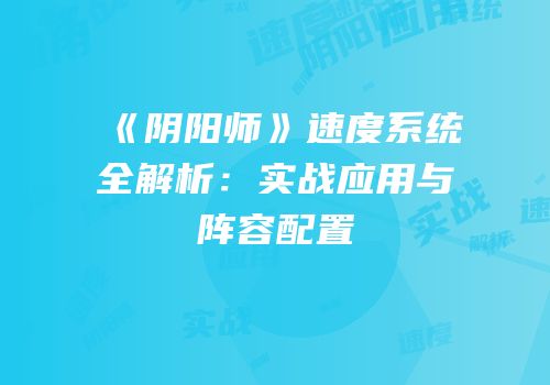《阴阳师》速度系统全解析：实战应用与阵容配置