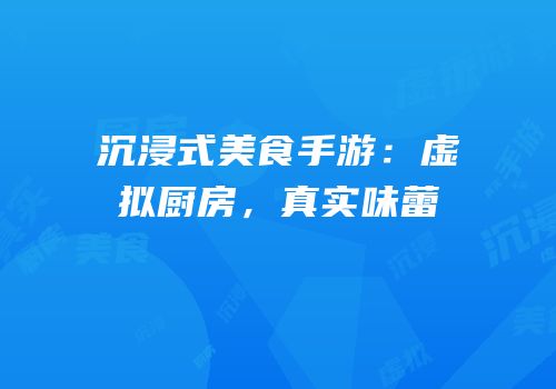 沉浸式美食手游：虚拟厨房，真实味蕾