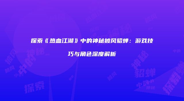 探索《热血江湖》中的神秘披风貂蝉：游戏技巧与角色深度解析