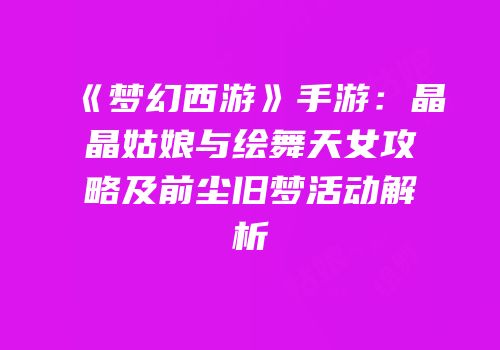 《梦幻西游》手游：晶晶姑娘与绘舞天女攻略及前尘旧梦活动解析