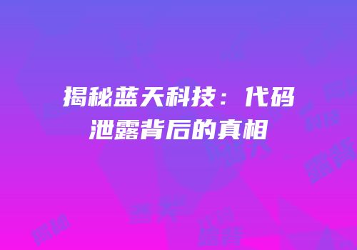 揭秘蓝天科技：代码泄露背后的真相