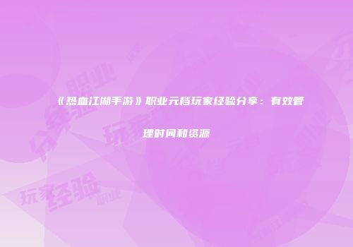 《热血江湖手游》职业元档玩家经验分享：有效管理时间和资源