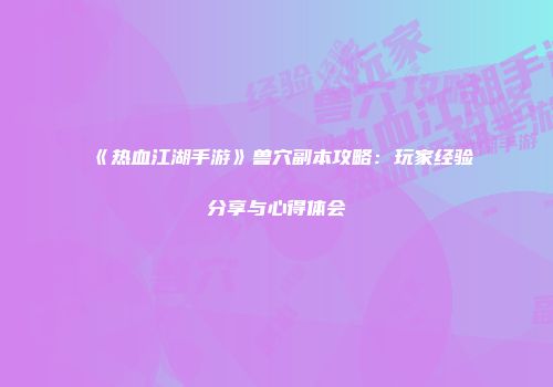 《热血江湖手游》兽穴副本攻略：玩家经验分享与心得体会