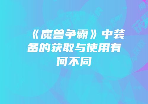 《魔兽争霸》中装备的获取与使用有何不同