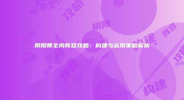 阴阳师全肉阵容攻略：构建与运用策略解析