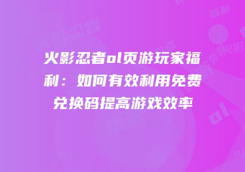 火影忍者ol页游玩家福利：如何有效利用免费兑换码提高游戏效率