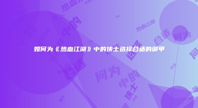 如何为《热血江湖》中的侠士选择合适的御甲