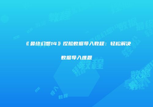 《最终幻想14》捏脸数据导入教程：轻松解决数据导入难题
