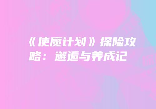 《使魔计划》探险攻略：邂逅与养成记