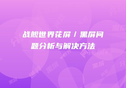战舰世界花屏／黑屏问题分析与解决方法