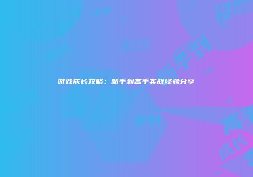 游戏成长攻略：新手到高手实战经验分享