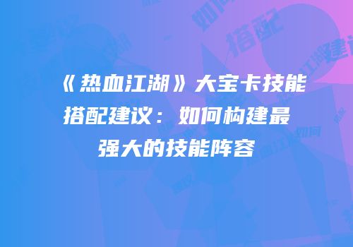 《热血江湖》大宝卡技能搭配建议：如何构建最强大的技能阵容