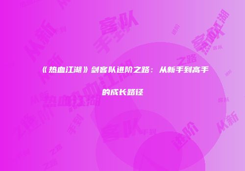 《热血江湖》剑客队进阶之路：从新手到高手的成长路径
