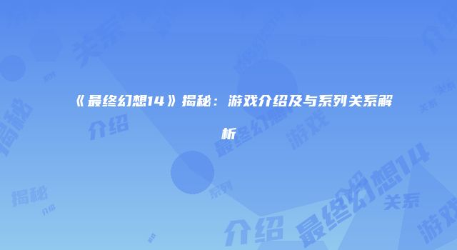 《最终幻想14》揭秘：游戏介绍及与系列关系解析