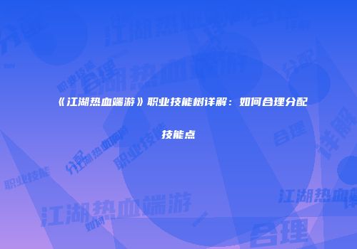 《江湖热血端游》职业技能树详解：如何合理分配技能点