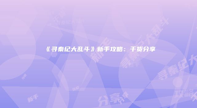 《寻秦纪大乱斗》新手攻略：干货分享
