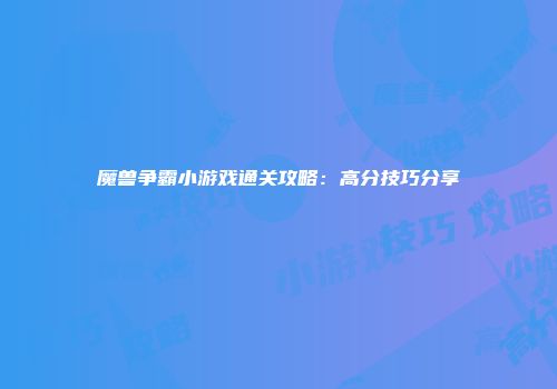魔兽争霸小游戏通关攻略：高分技巧分享