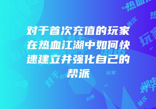 对于首次充值的玩家在热血江湖中如何快速建立并强化自己的帮派