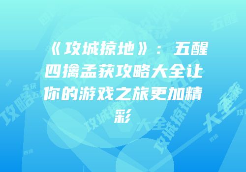 《攻城掠地》：五醒四擒孟获攻略大全让你的游戏之旅更加精彩