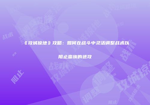 《攻城掠地》攻略：如何在战斗中灵活调整战术以阻止蛮族的进攻
