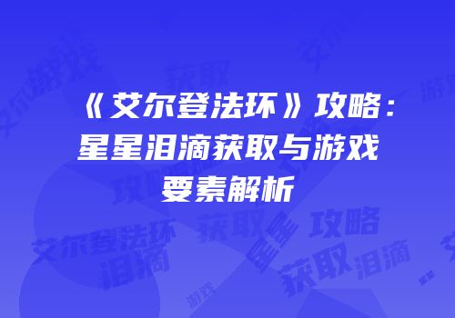 《艾尔登法环》攻略：星星泪滴获取与游戏要素解析