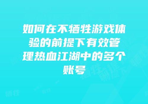 如何在不牺牲游戏体验的前提下有效管理热血江湖中的多个账号