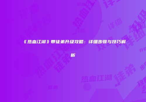 《热血江湖》带徒弟升级攻略：详细步骤与技巧解析