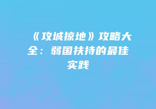《攻城掠地》攻略大全：弱国扶持的最佳实践