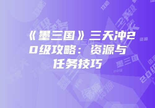 《墨三国》三天冲20级攻略：资源与任务技巧