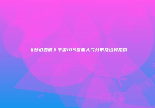 《梦幻西游》手游iOS区服人气分布及选择指南