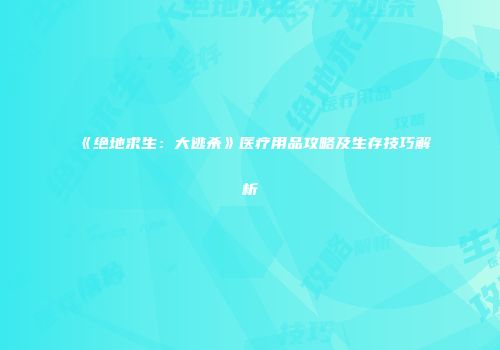 《绝地求生：大逃杀》医疗用品攻略及生存技巧解析